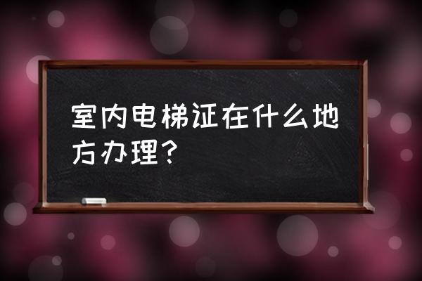 梧州哪里有电梯证考 室内电梯证在什么地方办理？