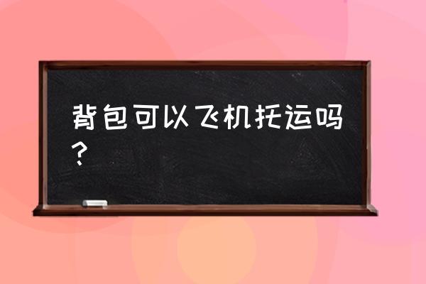 背包坐飞机可以托运吗 背包可以飞机托运吗? 背包坐飞机可以托运吗 背包可以飞机托运吗?