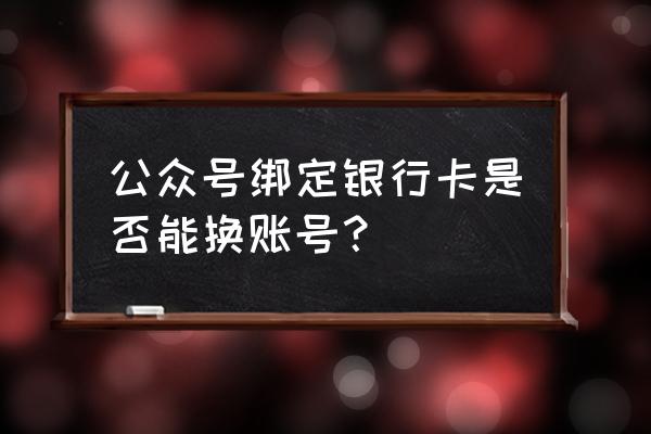 微信公众号怎么修改银行账户 公众号绑定银行卡是否能换账号? 微信公众号怎么修改银行账户 公众号绑定银行卡是否能换账号?