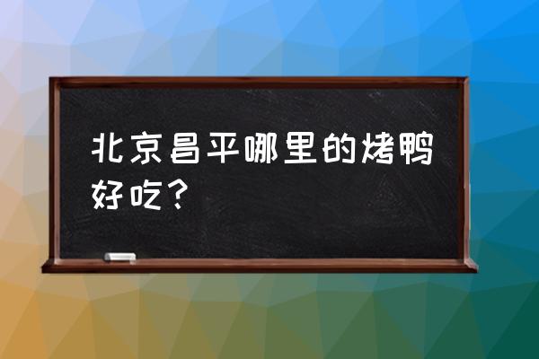 昌平吃烤鸭哪里比较好 北京昌平哪里的烤鸭好吃? 昌平吃烤鸭哪里比较好 北京昌平哪里的烤鸭好吃?