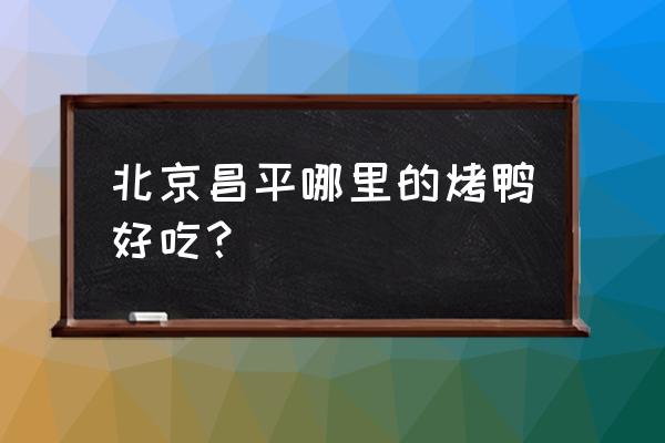 昌平吃烤鸭哪里比较好 北京昌平哪里的烤鸭好吃？