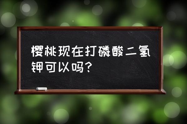 大樱桃树施什么钾肥 樱桃现在打磷酸二氢钾可以吗？