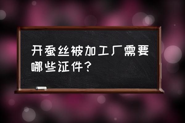 廊坊哪里有加工蚕丝被的 开蚕丝被加工厂需要哪些证件? 廊坊哪里有加工蚕丝被的 开蚕丝被加工厂需要哪些证件?