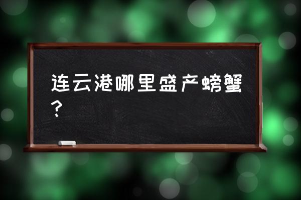 连云港新浦哪里螃蟹好吃 连云港哪里盛产螃蟹? 连云港新浦哪里螃蟹好吃 连云港哪里盛产螃蟹?