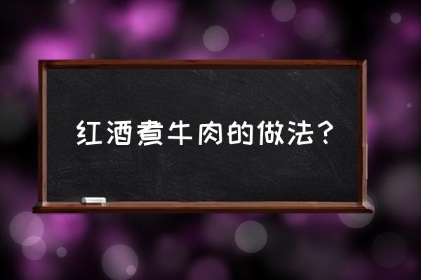 红酒炖牛肉怎么做 红酒煮牛肉的做法？