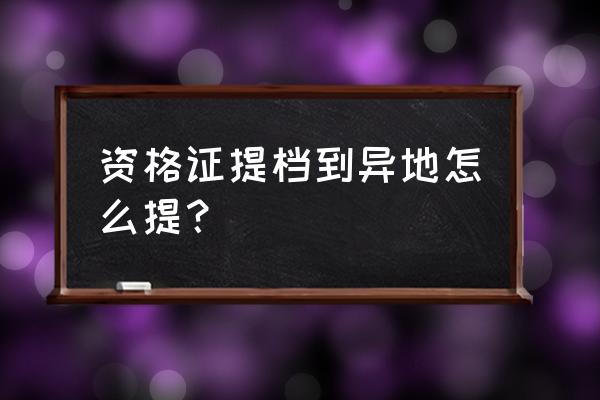 吕梁运管资格证提档怎么办理 资格证提档到异地怎么提？