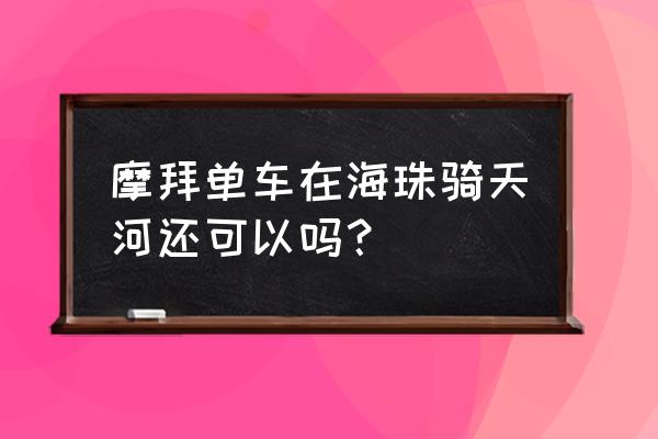 摩拜单车现在可以骑吗 摩拜单车在海珠骑天河还可以吗? 摩拜单车现在可以骑吗 摩拜单车在海珠骑天河还可以吗?