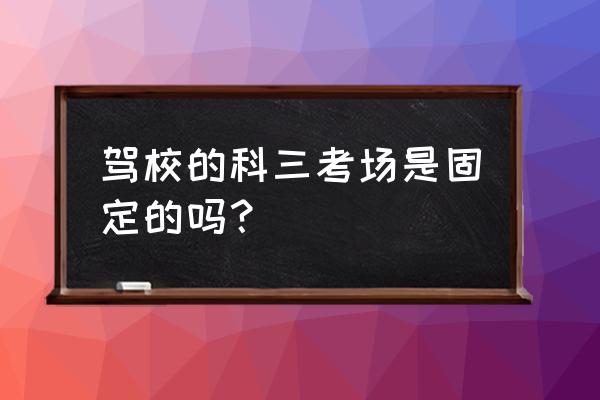 朔州科三一般在哪条线路考试 驾校的科三考场是固定的吗？