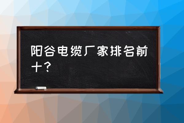 山东阳谷线缆厂莱芜销售处怎么样 阳谷电缆厂家排名前十? 山东阳谷线缆厂莱芜销售处怎么样 阳谷电缆厂家排名前十?