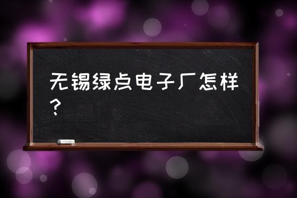 无锡绿点科技邮箱多少 无锡绿点电子厂怎样? 无锡绿点科技邮箱多少 无锡绿点电子厂怎样?