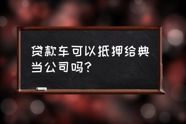 按揭车能去当铺抵押吗 贷款车可以抵押给典当公司吗? 按揭车能去当铺抵押吗 贷款车可以抵押给典当公司吗?