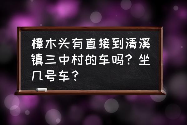 樟木头火车站有到清溪的汽车吗 樟木头有直接到清溪镇三中村的车吗？坐几号车？