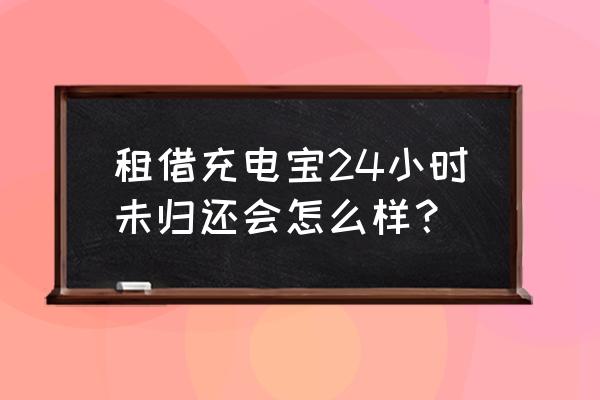 共享充电宝不退还了会怎么样 租借充电宝24小时未归还会怎么样? 共享充电宝不退还了会怎么样 租借充电宝24小时未归还会怎么样?