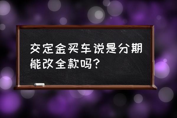 求教付了定金后贷款转全款怎么谈 交定金买车说是分期能改全款吗？