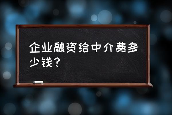 融资服务中介费一般收多少钱 企业融资给中介费多少钱？