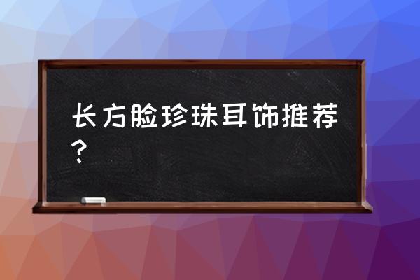 珍珠耳环哪些款式好看 长方脸珍珠耳饰推荐? 珍珠耳环哪些款式好看 长方脸珍珠耳饰推荐?
