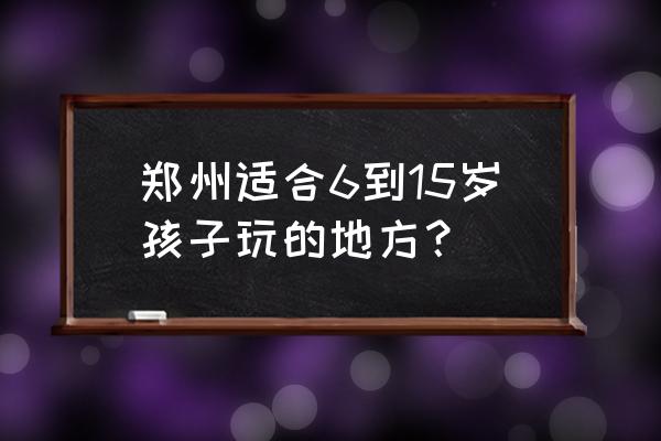 郑州儿童免费游玩地方有哪些 郑州适合6到15岁孩子玩的地方? 郑州儿童免费游玩地方有哪些 郑州适合6到15岁孩子玩的地方?