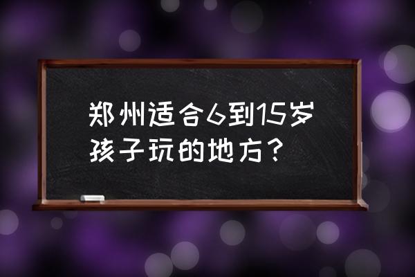 郑州儿童免费游玩地方有哪些 郑州适合6到15岁孩子玩的地方？