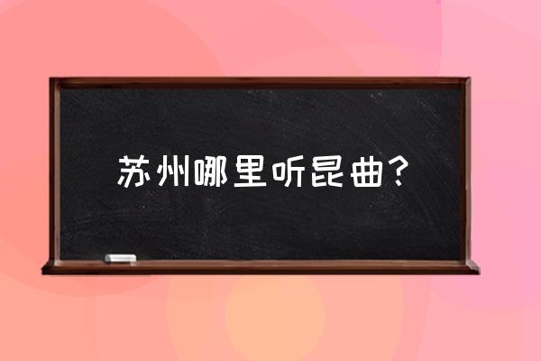 苏州听昆曲去哪儿 苏州哪里听昆曲？