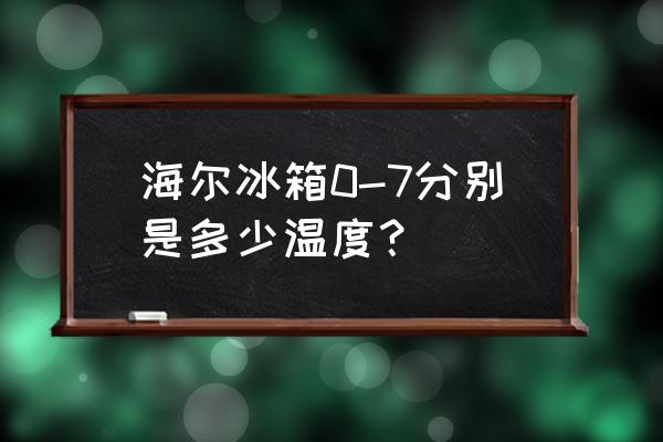 海尔冰箱温度几度 海尔冰箱0-7分别是多少温度? 海尔冰箱温度几度 海尔冰箱0-7分别是多少温度?