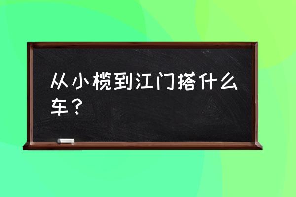 小榄到江门共和镇怎么走 从小榄到江门搭什么车？