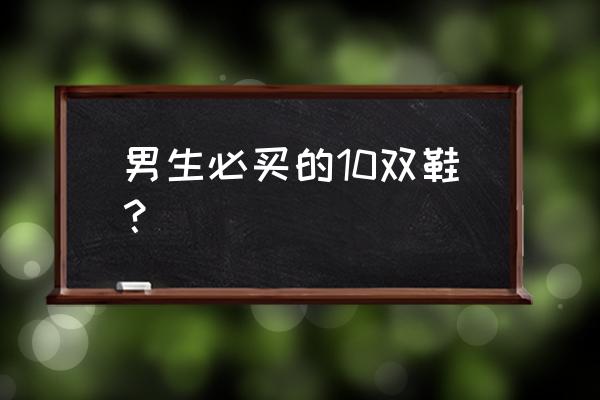 男孩适合穿什么鞋子 男生必买的10双鞋? 男孩适合穿什么鞋子 男生必买的10双鞋?