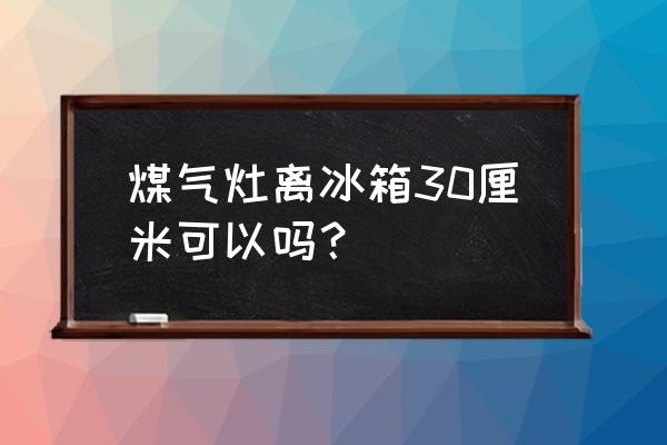冰箱燃气灶的距离是多少钱 煤气灶离冰箱30厘米可以吗? 冰箱燃气灶的距离是多少钱 煤气灶离冰箱30厘米可以吗?
