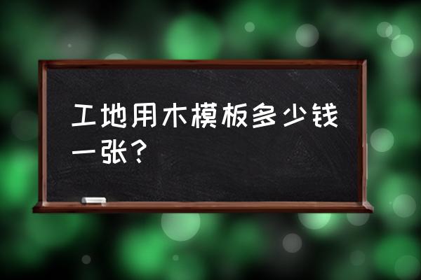 建筑工地用的木板多少钱一张 工地用木模板多少钱一张？