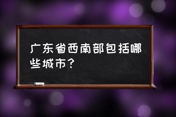 肇庆属于广东西南部吗 广东省西南部包括哪些城市？