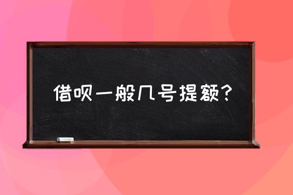 你们借呗是几号提额度 借呗一般几号提额？