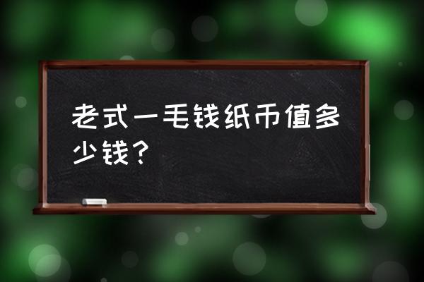 旧版一毛纸币值多少钱 老式一毛钱纸币值多少钱? 旧版一毛纸币值多少钱 老式一毛钱纸币值多少钱?