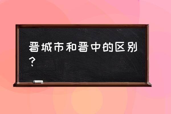 晋中汽车站有到晋城的车吗 晋城市和晋中的区别? 晋中汽车站有到晋城的车吗 晋城市和晋中的区别?