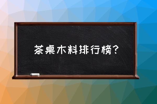 做茶具什么木材好 茶桌木料排行榜? 做茶具什么木材好 茶桌木料排行榜?