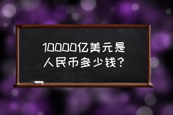 一千亿美元等于多少人民币 10000亿美元是人民币多少钱？