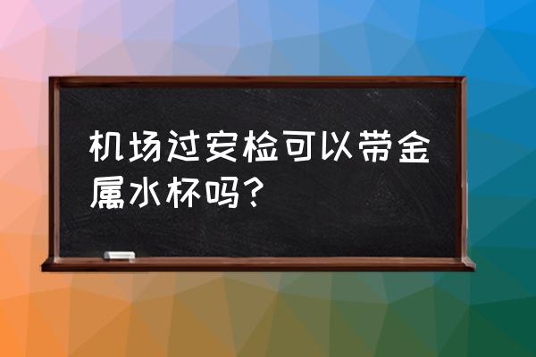 安检能穿过保温杯吗 机场过安检可以带金属水杯吗? 安检能穿过保温杯吗 机场过安检可以带金属水杯吗?