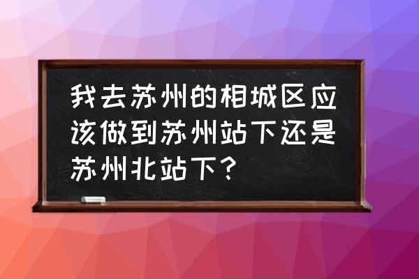 衢州到苏州相城区怎么坐车 我去苏州的相城区应该做到苏州站下还是苏州北站下？