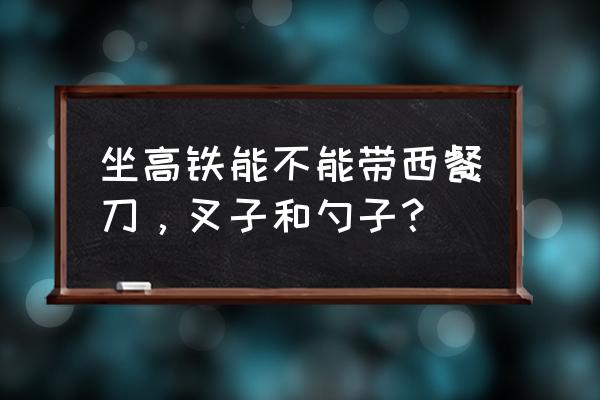 餐具刀叉能通过安检吗 坐高铁能不能带西餐刀,叉子和勺子? 餐具刀叉能通过安检吗 坐高铁能不能带西餐刀,叉子和勺子?