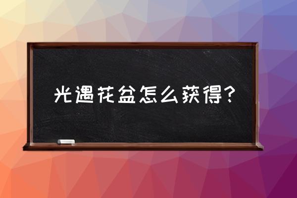 哪儿有免费领花盆 光遇花盆怎么获得? 哪儿有免费领花盆 光遇花盆怎么获得?