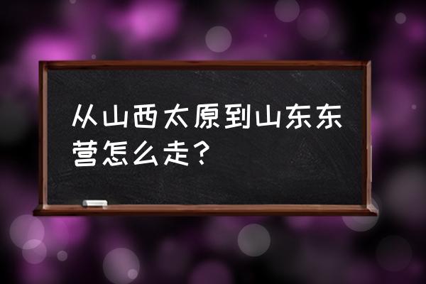 东营到山西大同有直达客车吗 从山西太原到山东东营怎么走? 东营到山西大同有直达客车吗 从山西太原到山东东营怎么走?