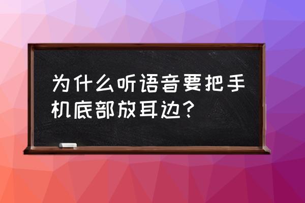 为何还要把手机放在耳边 为什么听语音要把手机底部放耳边？