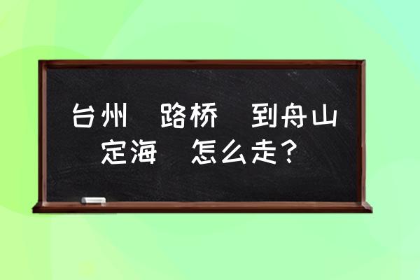 路桥有到舟山的客车吗 台州(路桥）到舟山（定海）怎么走？