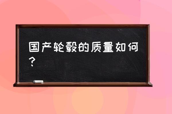 国产锐向锻造轮毂怎么样 国产轮毂的质量如何？