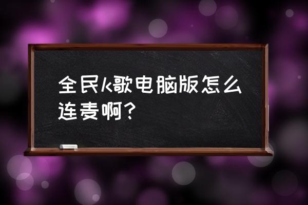 电脑全民k歌耳机怎么插 全民k歌电脑版怎么连麦啊? 电脑全民k歌耳机怎么插 全民k歌电脑版怎么连麦啊?