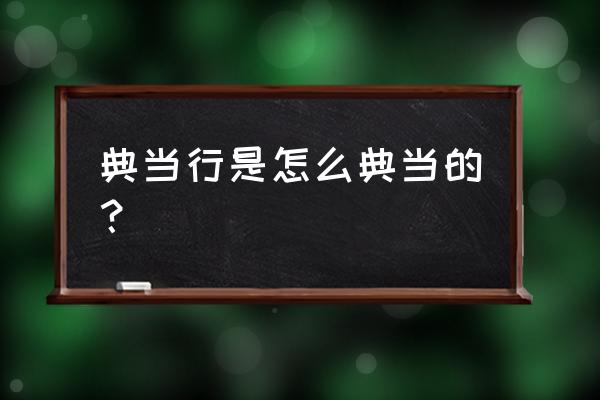 典当物品需要什么手续 典当行是怎么典当的? 典当物品需要什么手续 典当行是怎么典当的?