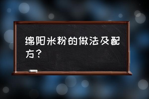 内江哪里有绵阳米粉 绵阳米粉的做法及配方? 内江哪里有绵阳米粉 绵阳米粉的做法及配方?