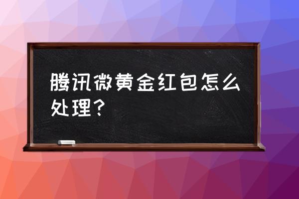 微信黄金红包怎么使用 腾讯微黄金红包怎么处理? 微信黄金红包怎么使用 腾讯微黄金红包怎么处理?