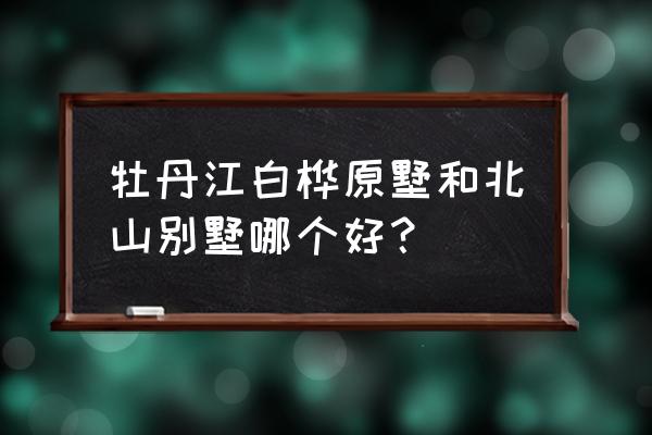 弱弱的问下牡丹江哪里有别墅 牡丹江白桦原墅和北山别墅哪个好? 弱弱的问下牡丹江哪里有别墅 牡丹江白桦原墅和北山别墅哪个好?