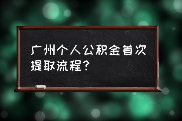 广州公积金如何提现 广州个人公积金首次提取流程? 广州公积金如何提现 广州个人公积金首次提取流程?