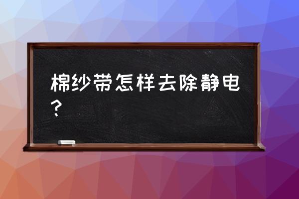 丝巾起静电怎么办 棉纱带怎样去除静电？