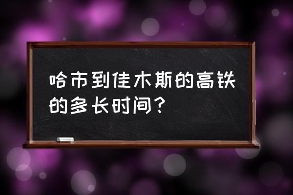 苏州到佳木斯高铁多长时间 哈市到佳木斯的高铁的多长时间？